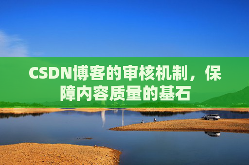 CSDN博客的审核机制,保障内容质量的基石